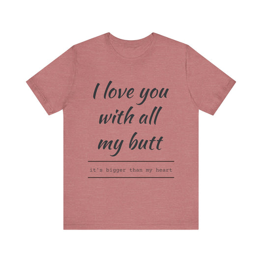 Funny Love Quote Women's Jersey Tee - "I Love You With All My Butt"